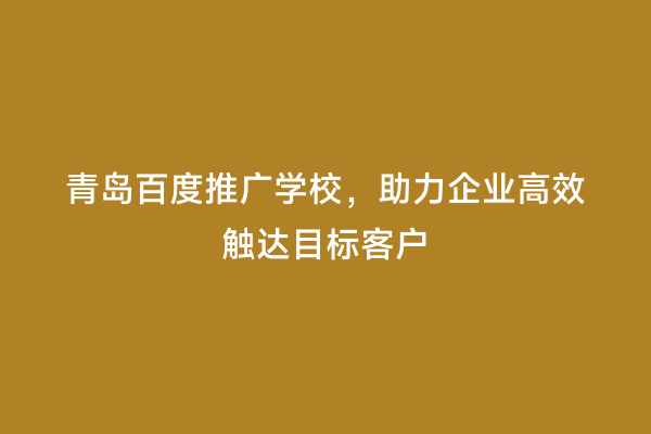 青岛百度推广学校，助力企业高效触达目标客户
