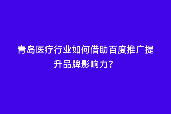 青岛医疗行业如何借助百度推广提升品牌影响力？
