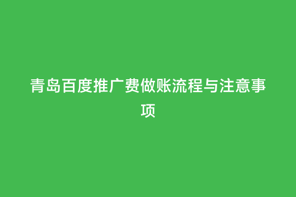 青岛百度推广费做账流程与注意事项
