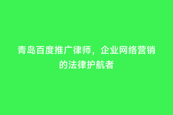 青岛百度推广律师，企业网络营销的法律护航者