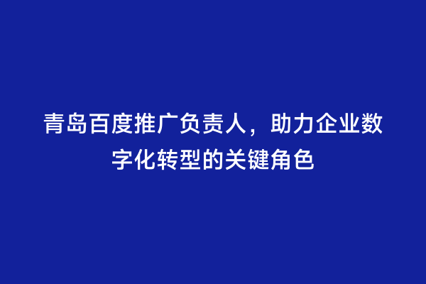 青岛百度推广负责人，助力企业数字化转型的关键角色