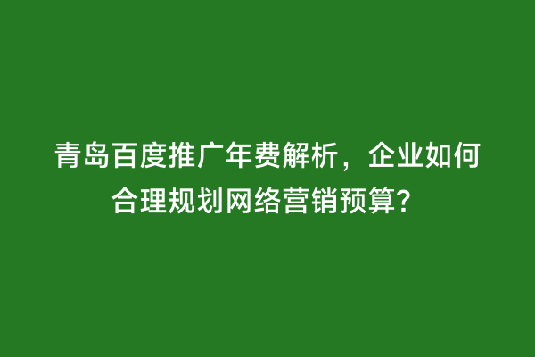 青岛百度推广年费解析，企业如何合理规划网络营销预算？
