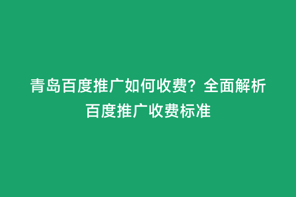 青岛百度推广如何收费？全面解析百度推广收费标准