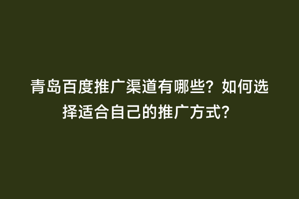 青岛百度推广渠道有哪些？如何选择适合自己的推广方式？
