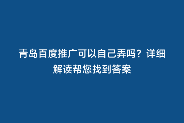青岛百度推广可以自己弄吗？详细解读帮您找到答案