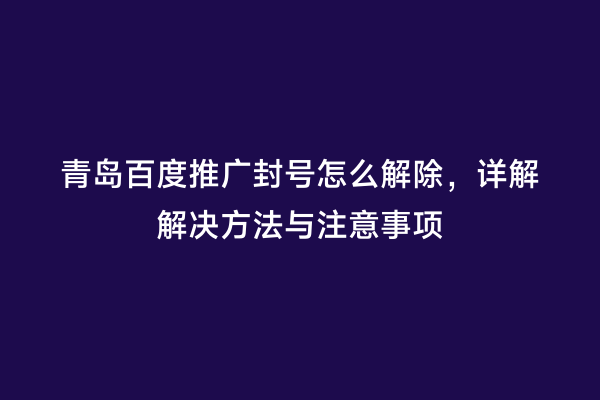青岛百度推广封号怎么解除，详解解决方法与注意事项