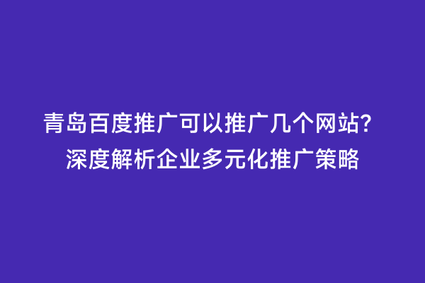 青岛百度推广可以推广几个网站？深度解析企业多元化推广策略