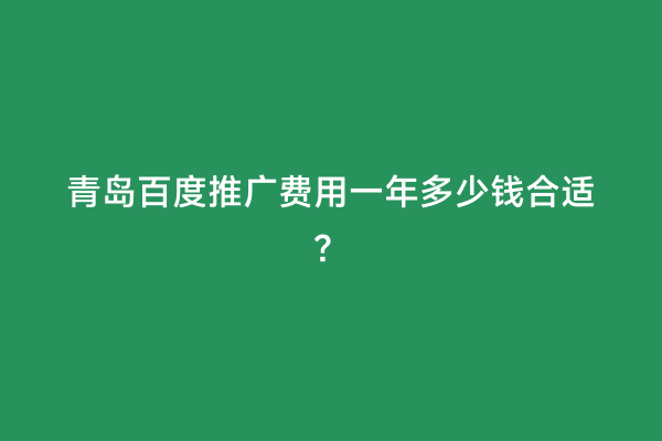 青岛百度推广费用一年多少钱合适？