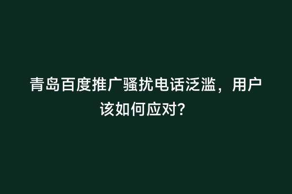 青岛百度推广骚扰电话泛滥，用户该如何应对？