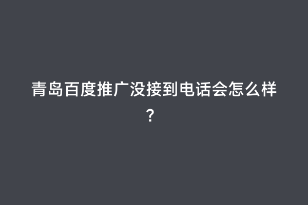 青岛百度推广没接到电话会怎么样？