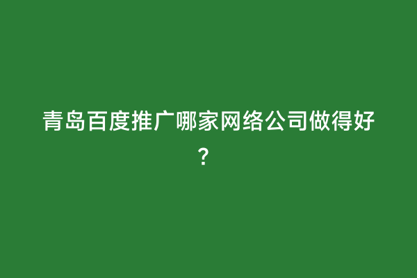 青岛百度推广哪家网络公司做得好？