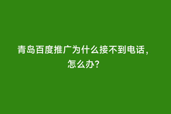 青岛百度推广为什么接不到电话，怎么办？