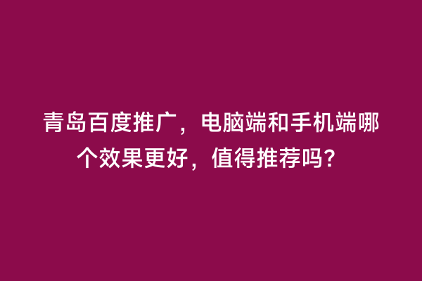青岛百度推广，电脑端和手机端哪个效果更好，值得推荐吗？