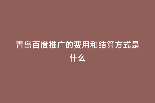 青岛百度推广的费用和结算方式是什么
