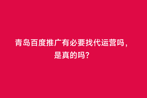 青岛百度推广有必要找代运营吗，是真的吗？