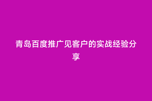 青岛百度推广见客户的实战经验分享