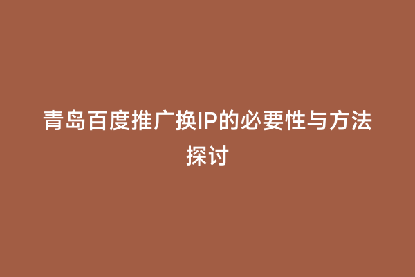 青岛百度推广换IP的必要性与方法探讨
