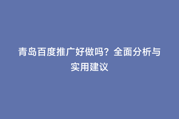 青岛百度推广好做吗？全面分析与实用建议