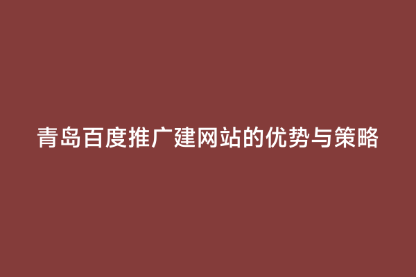 青岛百度推广建网站的优势与策略