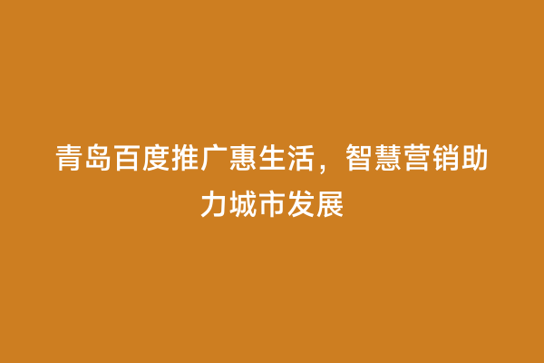 青岛百度推广惠生活，智慧营销助力城市发展