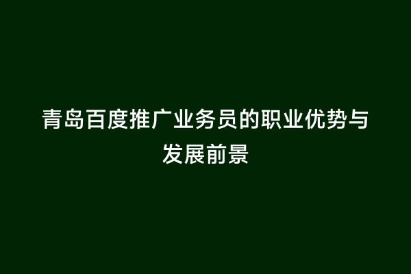 青岛百度推广业务员的职业优势与发展前景