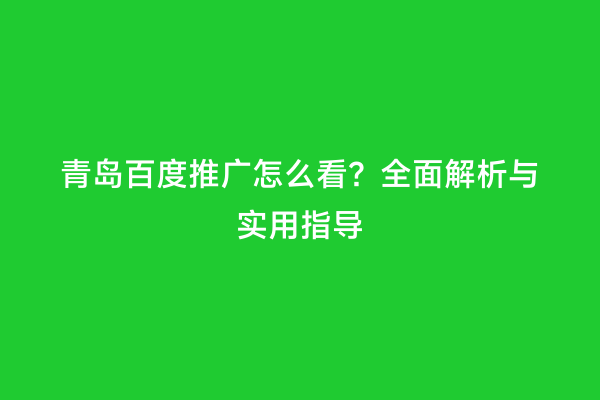 青岛百度推广怎么看？全面解析与实用指导
