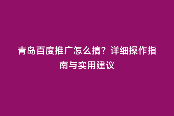 青岛百度推广怎么搞？详细操作指南与实用建议