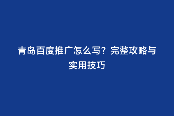 青岛百度推广怎么写？完整攻略与实用技巧