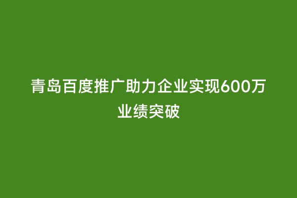 青岛百度推广助力企业实现600万业绩突破