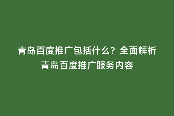 青岛百度推广包括什么？全面解析青岛百度推广服务内容