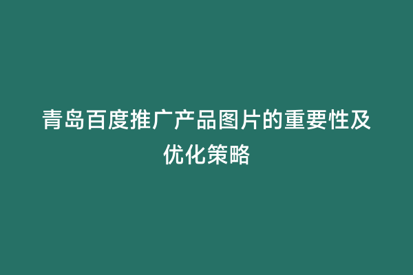 青岛百度推广产品图片的重要性及优化策略