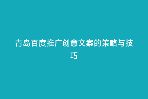 青岛百度推广创意文案的策略与技巧