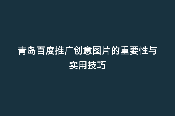 青岛百度推广创意图片的重要性与实用技巧