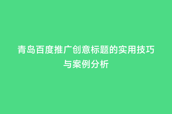 青岛百度推广创意标题的实用技巧与案例分析