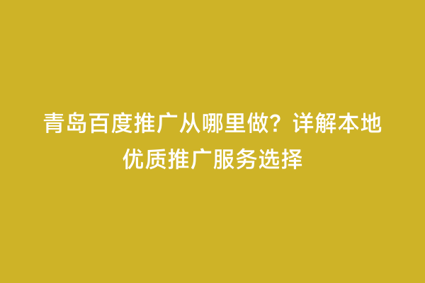 青岛百度推广从哪里做？详解本地优质推广服务选择