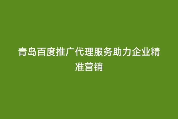 青岛百度推广代理服务助力企业精准营销