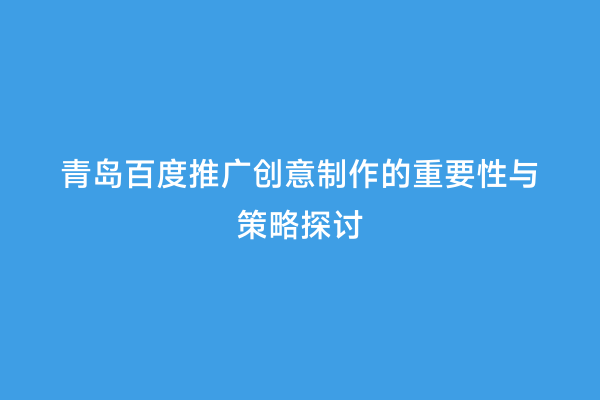 青岛百度推广创意制作的重要性与策略探讨