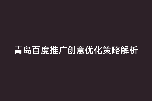 青岛百度推广创意优化策略解析