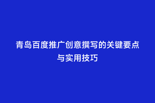 青岛百度推广创意撰写的关键要点与实用技巧