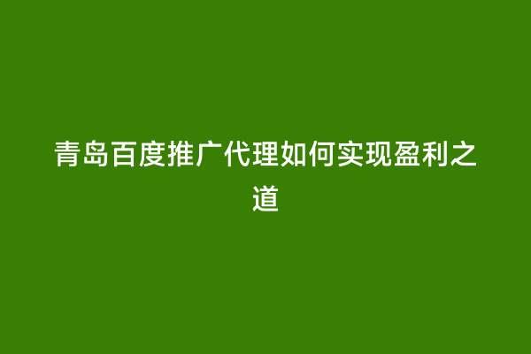 青岛百度推广代理如何实现盈利之道