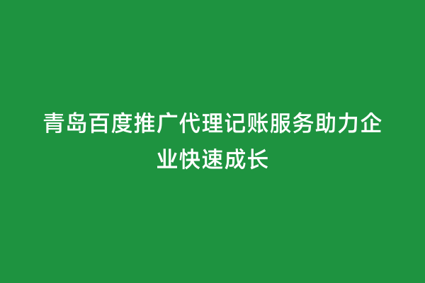 青岛百度推广代理记账服务助力企业快速成长