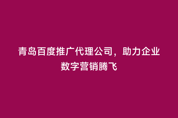 青岛百度推广代理公司，助力企业数字营销腾飞