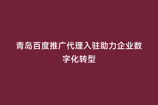 青岛百度推广代理入驻助力企业数字化转型
