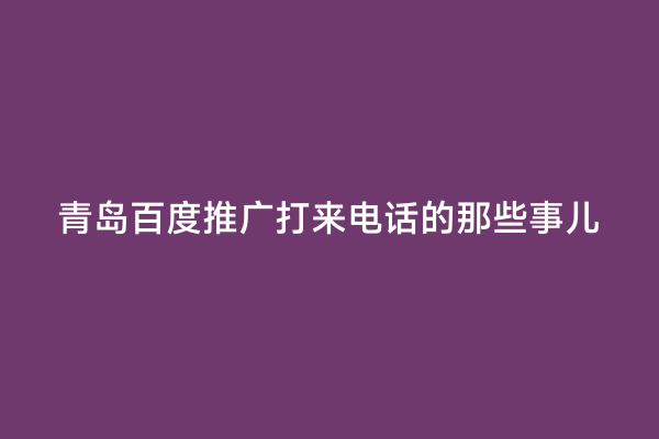 青岛百度推广打来电话的那些事儿