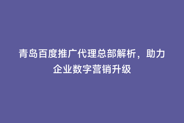 青岛百度推广代理总部解析，助力企业数字营销升级