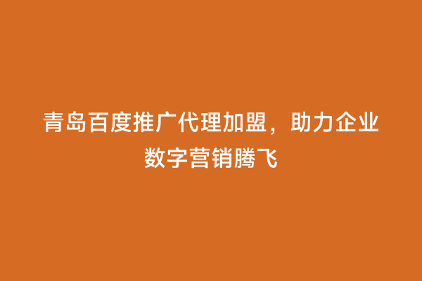 青岛百度推广代理加盟，助力企业数字营销腾飞
