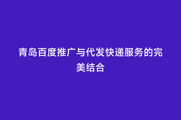 青岛百度推广与代发快递服务的完美结合