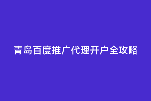 青岛百度推广代理开户全攻略