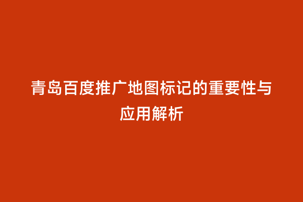 青岛百度推广地图标记的重要性与应用解析