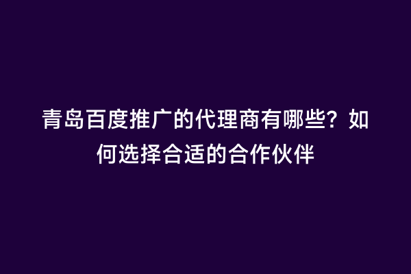青岛百度推广的代理商有哪些？如何选择合适的合作伙伴